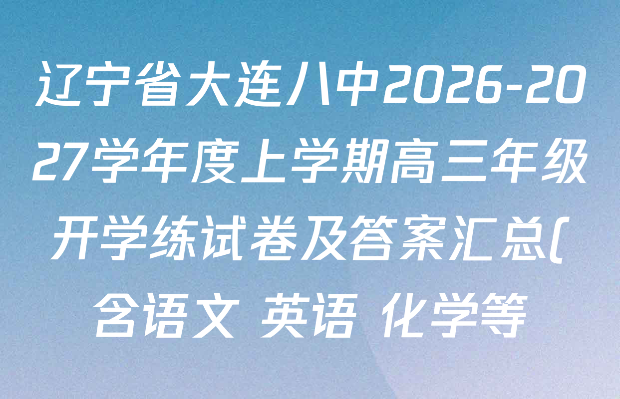 辽宁省大连八中2026-2027学年度上学期高三年级开学练试卷及答案汇总(含语文 英语 化学等) 辽宁省大连八中2026-2027学年度上学期高三年级开学练试卷及答案汇总(含语文 英语 化学等)